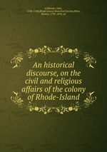 An historical discourse, on the civil and religious affairs of the colony of Rhode-Island