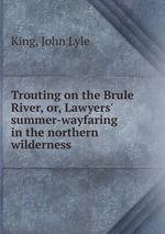 Trouting on the Brule River, or, Lawyers` summer-wayfaring in the northern wilderness