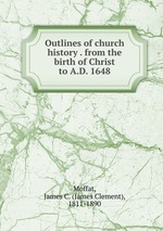 Outlines of church history . from the birth of Christ to A.D. 1648