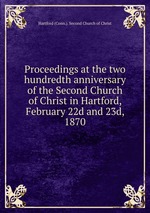 Proceedings at the two hundredth anniversary of the Second Church of Christ in Hartford, February 22d and 23d, 1870