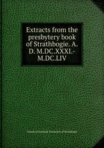 Extracts from the presbytery book of Strathbogie. A.D. M.DC.XXXI.-M.DC.LIV