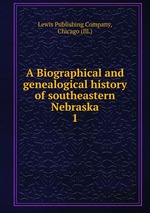 A Biographical and genealogical history of southeastern Nebraska. 1