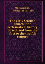 The early Scottish church : the ecclesiastical history of Scotland from the first to the twelfth century