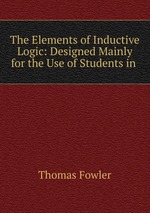 The Elements of Inductive Logic: Designed Mainly for the Use of Students in