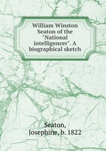 William Winston Seaton of the "National intelligencer". A biographical sketch