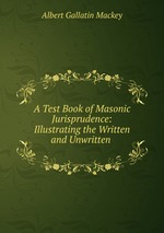 A Test Book of Masonic Jurisprudence: Illustrating the Written and Unwritten
