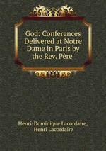 God: Conferences Delivered at Notre Dame in Paris by the Rev. Pre