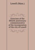 Exercises of the fiftieth anniversary commemorative of the incorporation of the city of Lowell