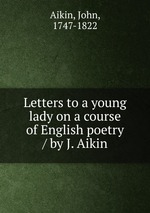 Letters to a young lady on a course of English poetry / by J. Aikin