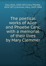 The poetical works of Alice and Phoebe Cary; with a memorial of their lives by Mary Clemmer