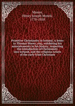 Primitive Christianity in Ireland. A letter to Thomas Moore, esq., exhibiting his misstatements in his history, respecting the introduction of Christianity into Ireland, and the religious tenets of the early Irish Christians