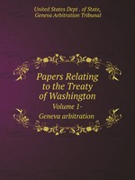 Papers Relating to the Treaty of Washington. Volume 1-Geneva arbitration