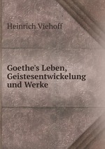 Goethe`s Leben, Geistesentwickelung und Werke