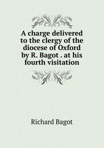 A charge delivered to the clergy of the diocese of Oxford by R. Bagot . at his fourth visitation