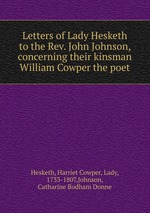 Letters of Lady Hesketh to the Rev. John Johnson, concerning their kinsman William Cowper the poet