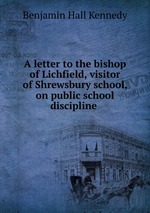 A letter to the bishop of Lichfield, visitor of Shrewsbury school, on public school discipline
