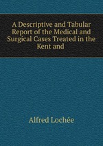 A Descriptive and Tabular Report of the Medical and Surgical Cases Treated in the Kent and