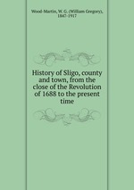 History of Sligo, county and town, from the close of the Revolution of 1688 to the present time