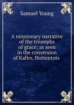 A missionary narrative of the triumphs of grace; as seen in the conversion of Kafirs, Hottentots