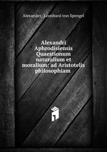 Alexandri Aphrodisiensis Quaestionum naturalium et moralium: ad Aristotelis philosophiam