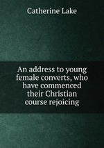 An address to young female converts, who have commenced their Christian course rejoicing