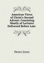 American Views of Christ`s Second Advent: Consisting Mostly of Lectures Delivered Before Late