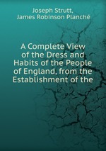 A Complete View of the Dress and Habits of the People of England, from the Establishment of the