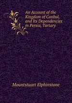 An Account of the Kingdom of Canbul, and Its Dependencies in Persia, Tartary
