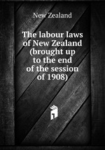 The labour laws of New Zealand (brought up to the end of the session of 1908)