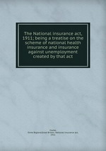 The National insurance act, 1911; being a treatise on the scheme of national health insurance and insurance against unemployment created by that act