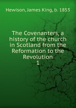 The Covenanters, a history of the church in Scotland from the Reformation to the Revolution. 1