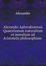 Alexandri Aphrodisiensis Quaestionum naturalium et moralium ad Aristotelis philosophiam
