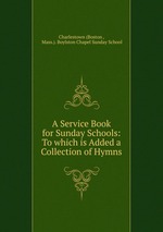 A Service Book for Sunday Schools: To which is Added a Collection of Hymns