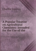 A Popular Treatise on Agricultural Chemistry: Intended for the Use of the