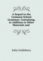 A Sequel to the Common School Grammar: Containing, in Addition to Other Materials and