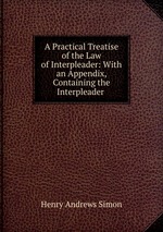 A Practical Treatise of the Law of Interpleader: With an Appendix, Containing the Interpleader