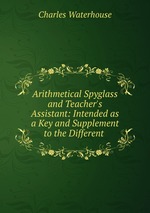 Arithmetical Spyglass and Teacher`s Assistant: Intended as a Key and Supplement to the Different
