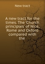 A new tract for the times. The `Church principles` of Nice, Rome and Oxford compared with the