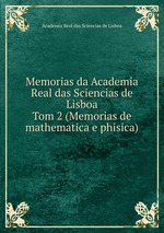 Memorias da Academia Real das Sciencias de Lisboa. Tom 2 (Memorias de mathematica e phisica)