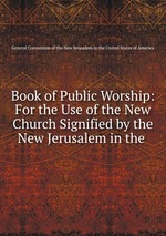 Book of Public Worship: For the Use of the New Church Signified by the New Jerusalem in the