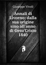 Annali di Livorno: dalla sua origine sino all`anno di Gesu`Cristo 1840