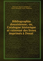 Bibliographie douaisienne; ou, Catalogue historique et raisonn des livres imprims Douai