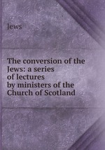 The conversion of the Jews: a series of lectures by ministers of the Church of Scotland