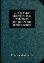 Crosby place, described in a lect. on its antiquities and reminiscences