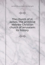 The church of st. James. The primitive Hebrew Christian church of Jerusalem: its history