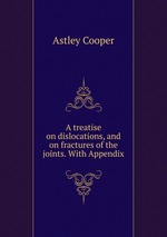 A treatise on dislocations, and on fractures of the joints. With Appendix