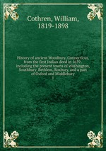 History of ancient Woodbury, Connecticut, from the first Indian deed in 1659 . including the present towns of Washington, Southbury, Bethlem, Roxbury, and a part of Oxford and Middlebury. 1