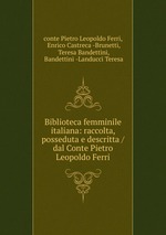 Biblioteca femminile italiana: raccolta, posseduta e descritta / dal Conte Pietro Leopoldo Ferri