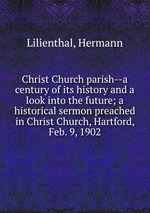 Christ Church parish--a century of its history and a look into the future; a historical sermon preached in Christ Church, Hartford, Feb. 9, 1902