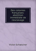 Des colonies franaises: abolition immdiate de l`esclavage